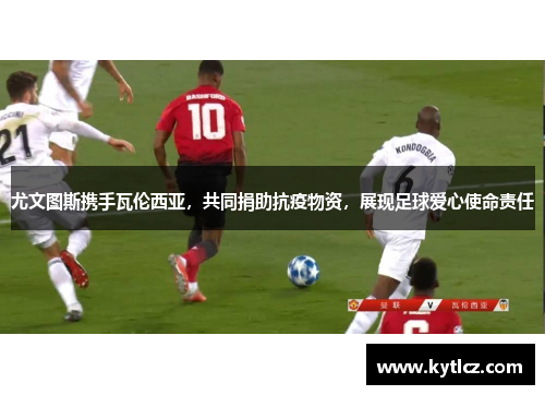 尤文图斯携手瓦伦西亚，共同捐助抗疫物资，展现足球爱心使命责任