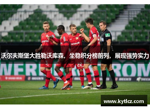 沃尔夫斯堡大胜勒沃库森，坐稳积分榜前列，展现强势实力