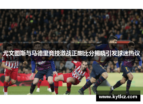 尤文图斯与马德里竞技激战正酣比分揭晓引发球迷热议