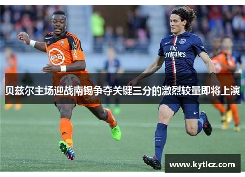 贝兹尔主场迎战南锡争夺关键三分的激烈较量即将上演