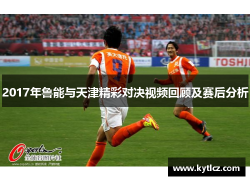 2017年鲁能与天津精彩对决视频回顾及赛后分析