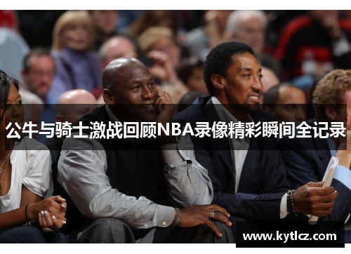 公牛与骑士激战回顾NBA录像精彩瞬间全记录
