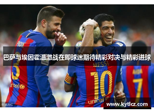 巴萨与埃因霍温激战在即球迷期待精彩对决与精彩进球