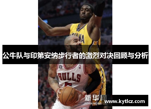 公牛队与印第安纳步行者的激烈对决回顾与分析