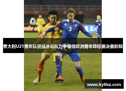 意大利U21青年队迎战冰岛队力争晋级欧洲青年锦标赛决赛阶段