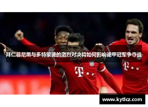 拜仁慕尼黑与多特蒙德的激烈对决将如何影响德甲冠军争夺战