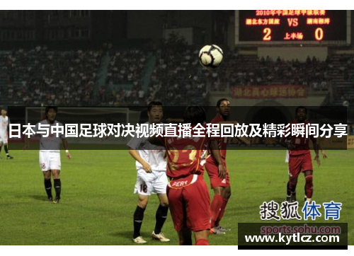 日本与中国足球对决视频直播全程回放及精彩瞬间分享