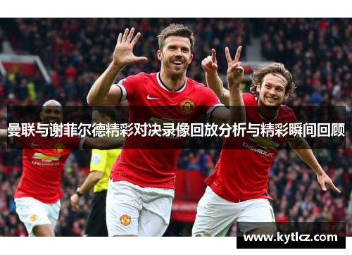 曼联与谢菲尔德精彩对决录像回放分析与精彩瞬间回顾
