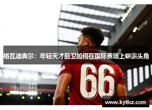 格瓦迪奥尔：年轻天才后卫如何在国际赛场上崭露头角