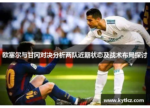 欧塞尔与甘冈对决分析两队近期状态及战术布局探讨